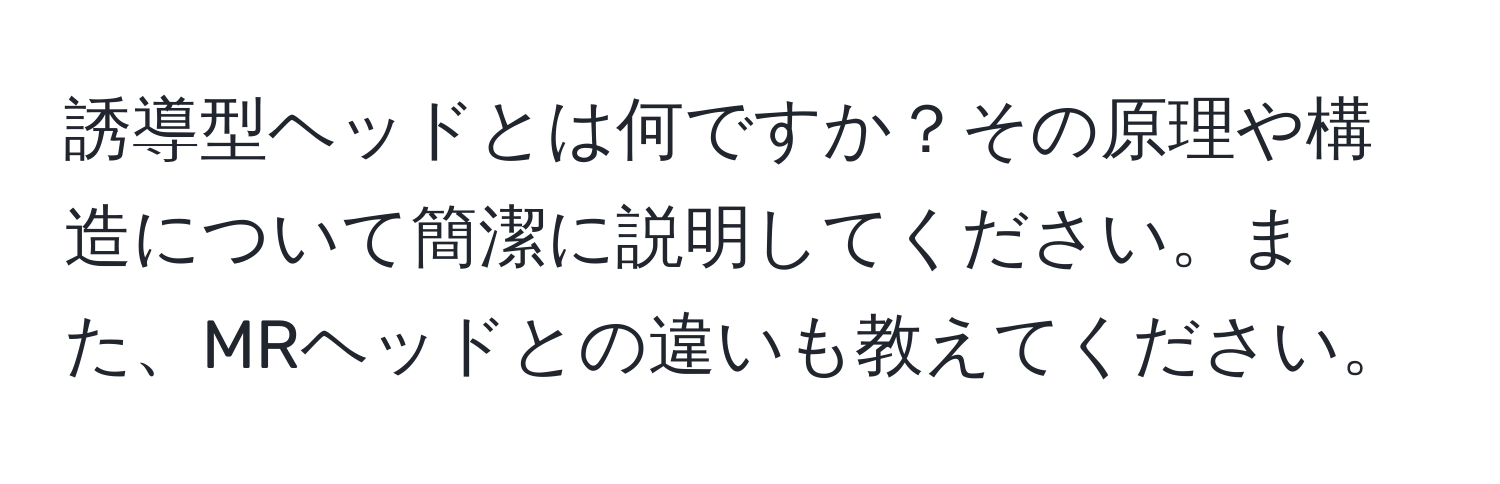 誘導型ヘッドとは何ですか？その原理や構造について簡潔に説明してください。また、MRヘッドとの違いも教えてください。