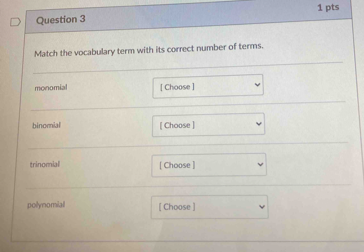 Match the vocabulary term with its correct number of terms. 
monomial [ Choose ] 
binomial [ Choose ] 
trinomial [ Choose ] 
polynomial [ Choose ]