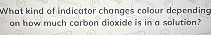 What kind of indicator changes colour depending 
on how much carbon dioxide is in a solution?