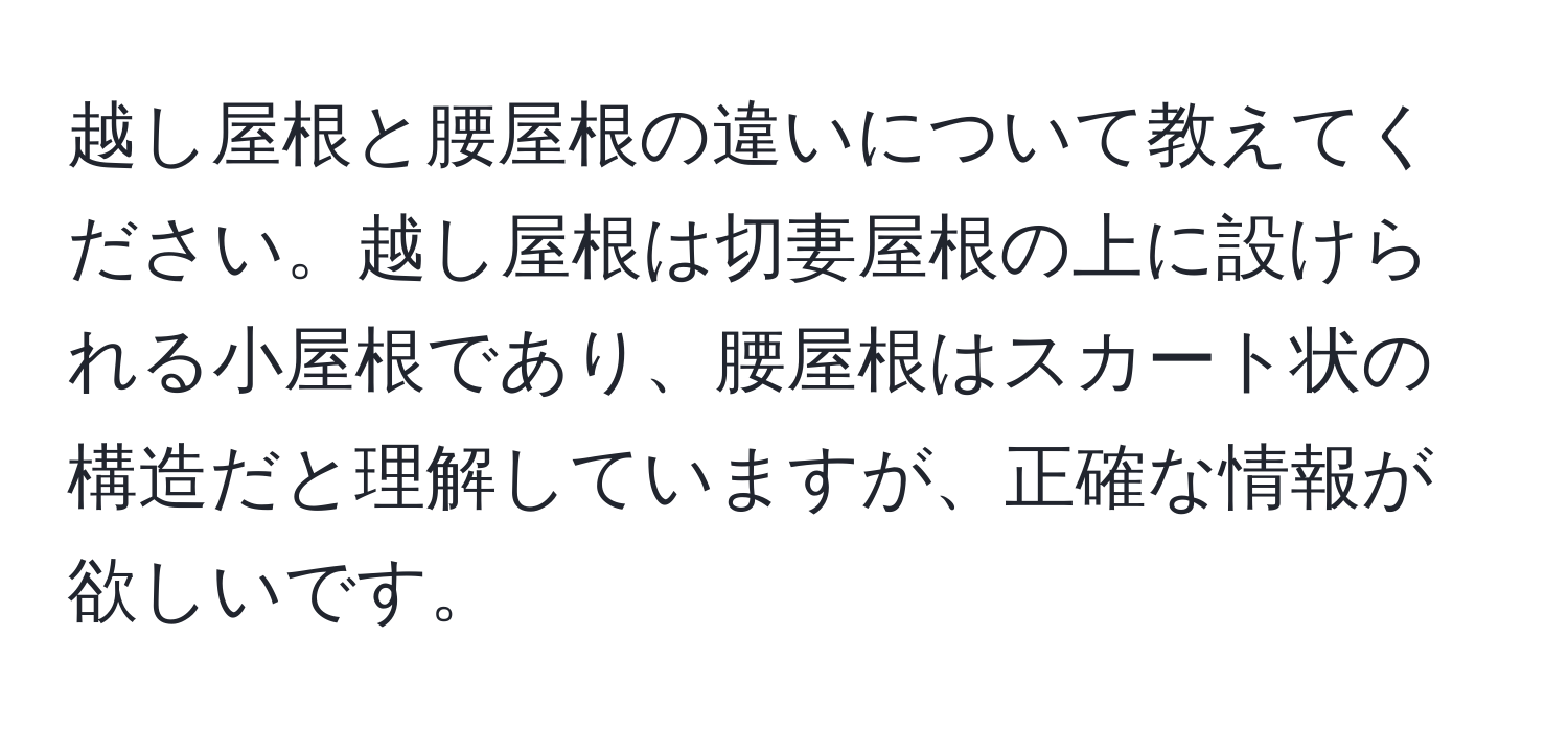 越し屋根と腰屋根の違いについて教えてください。越し屋根は切妻屋根の上に設けられる小屋根であり、腰屋根はスカート状の構造だと理解していますが、正確な情報が欲しいです。