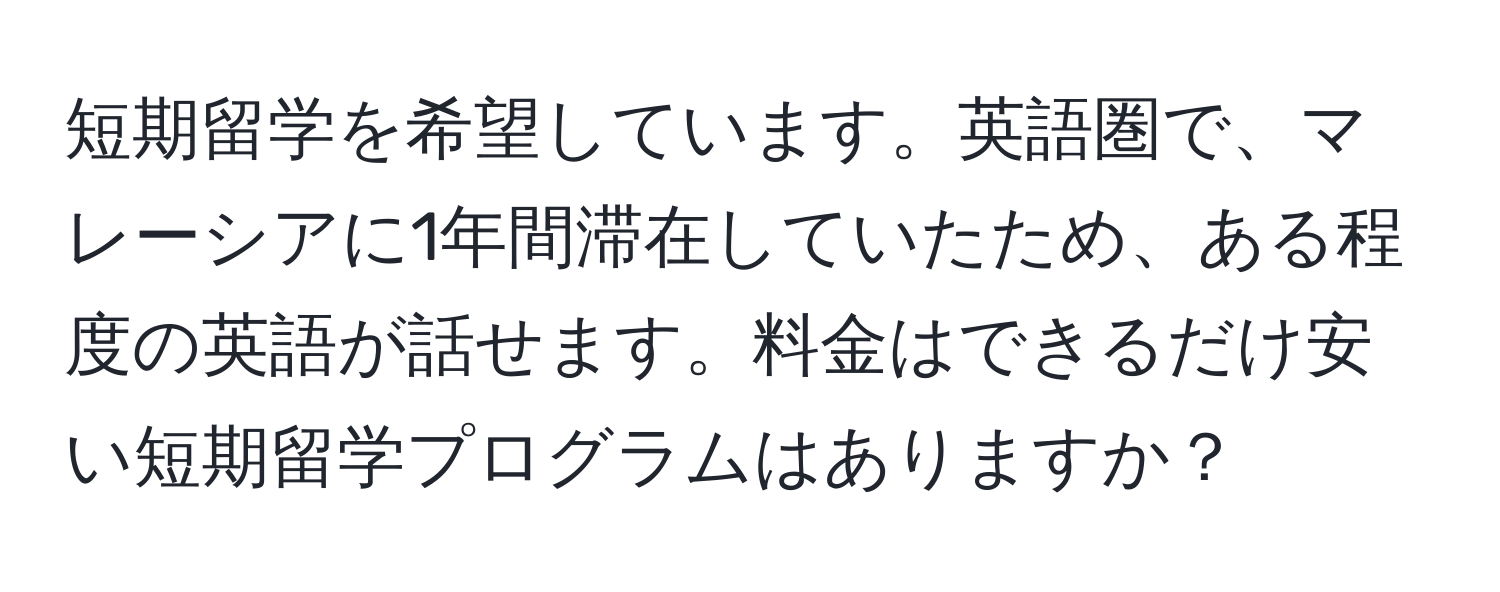 短期留学を希望しています。英語圏で、マレーシアに1年間滞在していたため、ある程度の英語が話せます。料金はできるだけ安い短期留学プログラムはありますか？