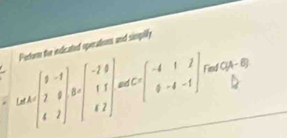 Patorm the indlicated operations and simpilly
[ark∈t _-1 2 4&2endvmatrix ,beginvmatrix -2&0 1&1 k 1&1 fC=beginbmatrix -4&1&2 6&-4&-1endbmatrix Find C(A-B)