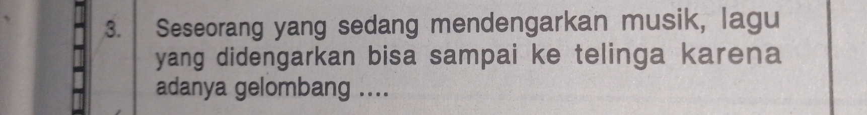 Seseorang yang sedang mendengarkan musik, lagu 
yang didengarkan bisa sampai ke telinga karena 
adanya gelombang ....