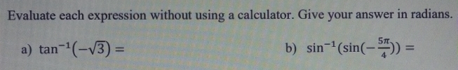 Evaluate each expression without using a calculator. Give your answer in radians. 
a) tan^(-1)(-sqrt(3))= b) sin^(-1)(sin (- 5π /4 ))=