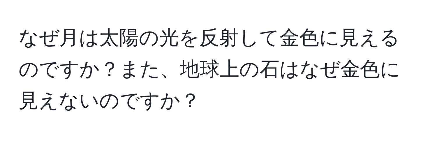 なぜ月は太陽の光を反射して金色に見えるのですか？また、地球上の石はなぜ金色に見えないのですか？