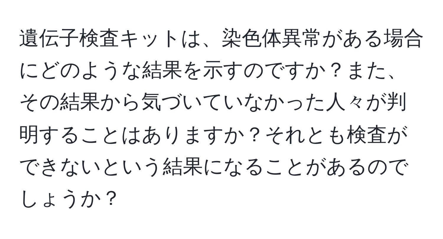 遺伝子検査キットは、染色体異常がある場合にどのような結果を示すのですか？また、その結果から気づいていなかった人々が判明することはありますか？それとも検査ができないという結果になることがあるのでしょうか？