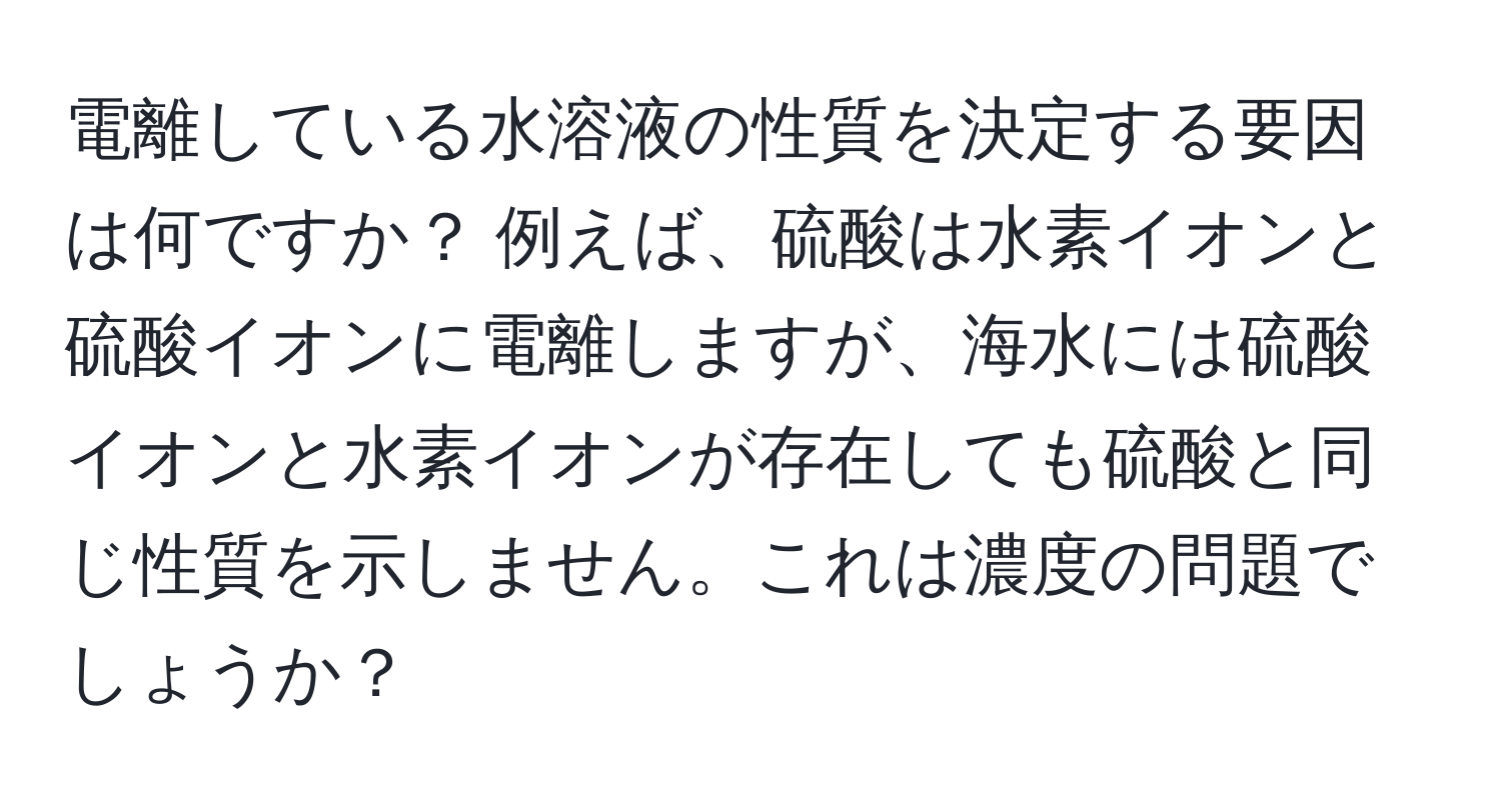 電離している水溶液の性質を決定する要因は何ですか？ 例えば、硫酸は水素イオンと硫酸イオンに電離しますが、海水には硫酸イオンと水素イオンが存在しても硫酸と同じ性質を示しません。これは濃度の問題でしょうか？