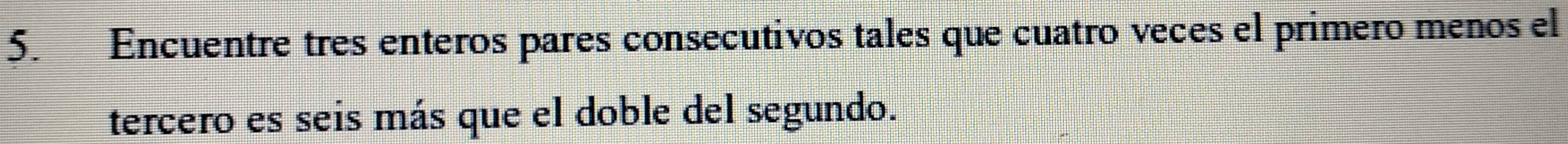 Encuentre tres enteros pares consecutivos tales que cuatro veces el primero menos el 
tercero es seis más que el doble del segundo.