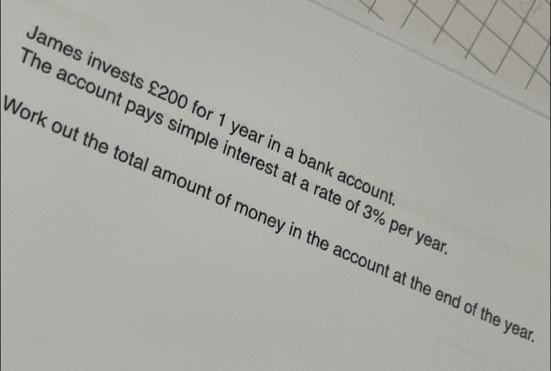 ames invests £200 for 1 year in a bank accou 
he account pays simple interest at a rate of 3% per ye 
ork out the total amount of money in the account at the end of the y