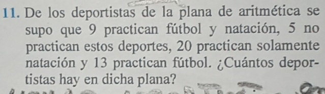 De los deportistas de la plana de aritmética se 
supo que 9 practican fútbol y natación, 5 no 
practican estos deportes, 20 practican solamente 
natación y 13 practican fútbol. ¿Cuántos depor- 
tistas hay en dicha plana?