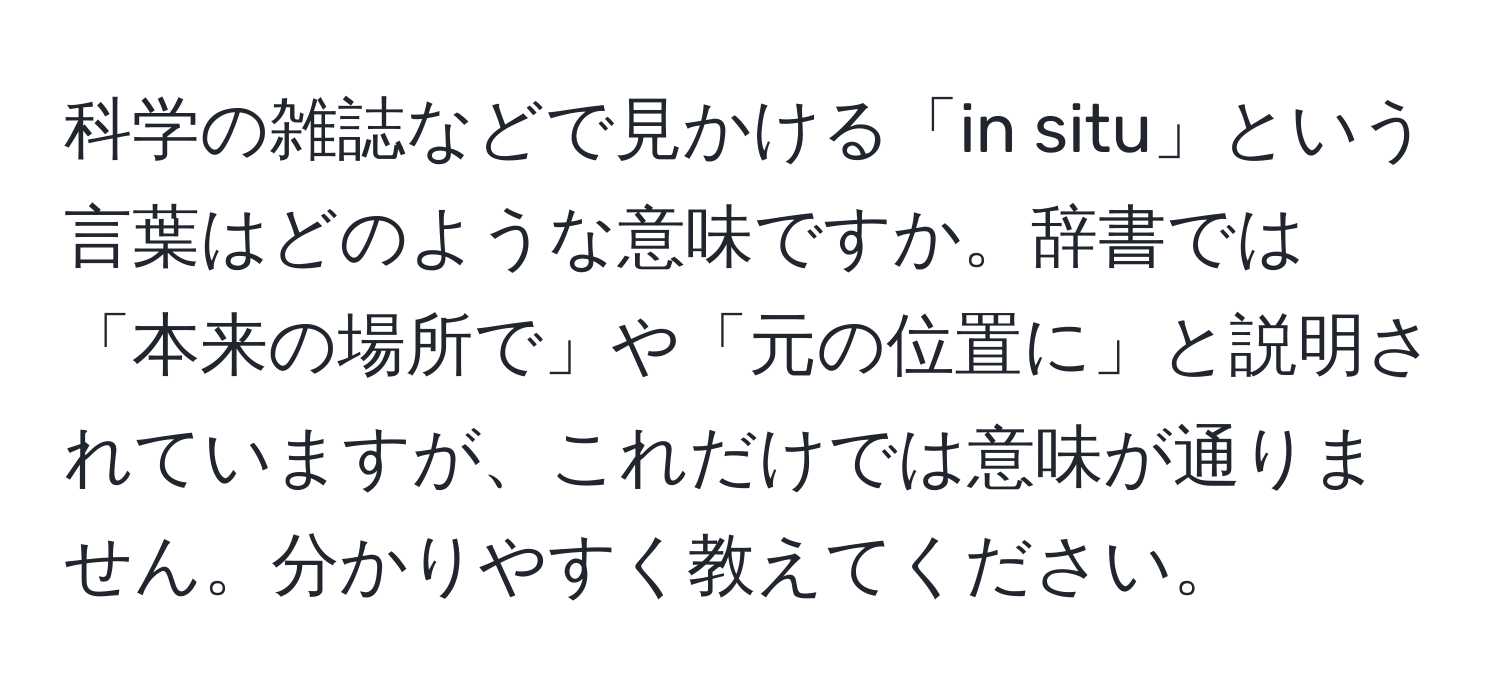 科学の雑誌などで見かける「in situ」という言葉はどのような意味ですか。辞書では「本来の場所で」や「元の位置に」と説明されていますが、これだけでは意味が通りません。分かりやすく教えてください。