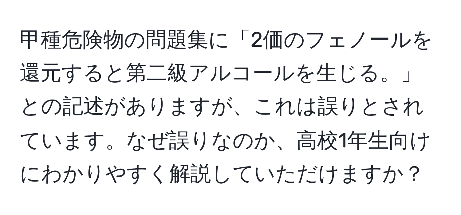 甲種危険物の問題集に「2価のフェノールを還元すると第二級アルコールを生じる。」との記述がありますが、これは誤りとされています。なぜ誤りなのか、高校1年生向けにわかりやすく解説していただけますか？