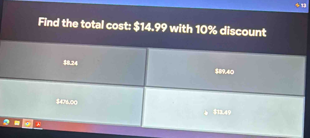 Find the total cost: $14.99 with 10% discount
$8.24 $89.40
476.00
$13.49