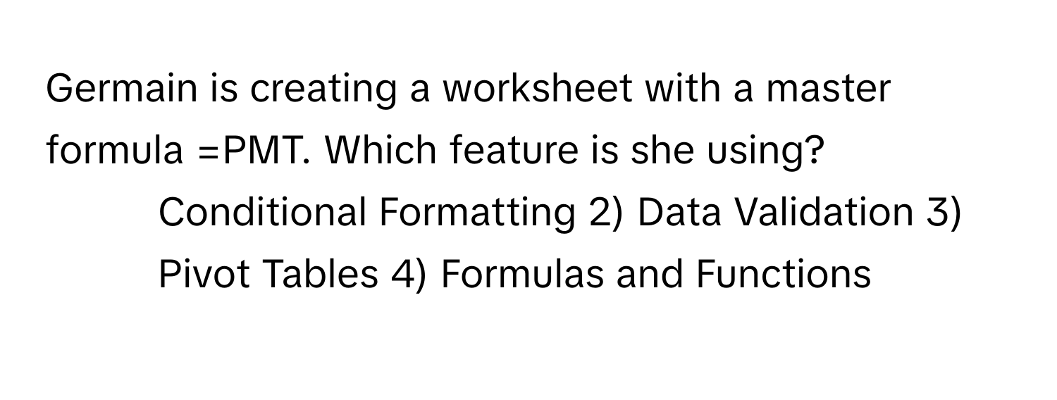 Germain is creating a worksheet with a master formula =PMT. Which feature is she using? 
1) Conditional Formatting 2) Data Validation 3) Pivot Tables 4) Formulas and Functions