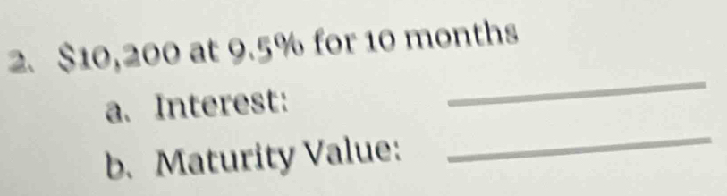 $10,200 at 9.5% for 10 months
_ 
a. Interest: 
_ 
b. Maturity Value: