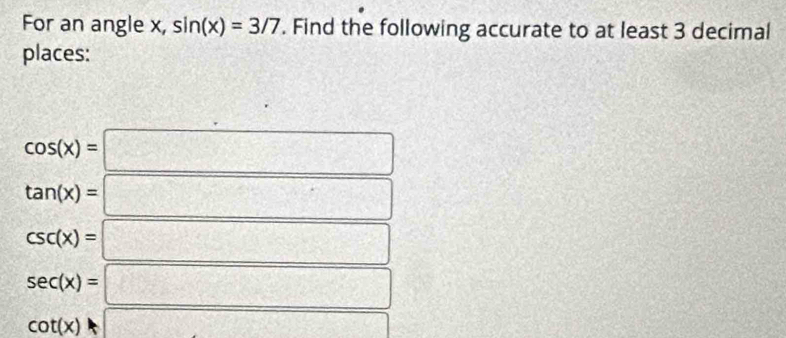 For an angle x, sin (x)=3/7. Find the following accurate to at least 3 decimal
places:
cos (x)=□
tan (x)=□
csc (x)=□
sec (x)=□
cot (x)□