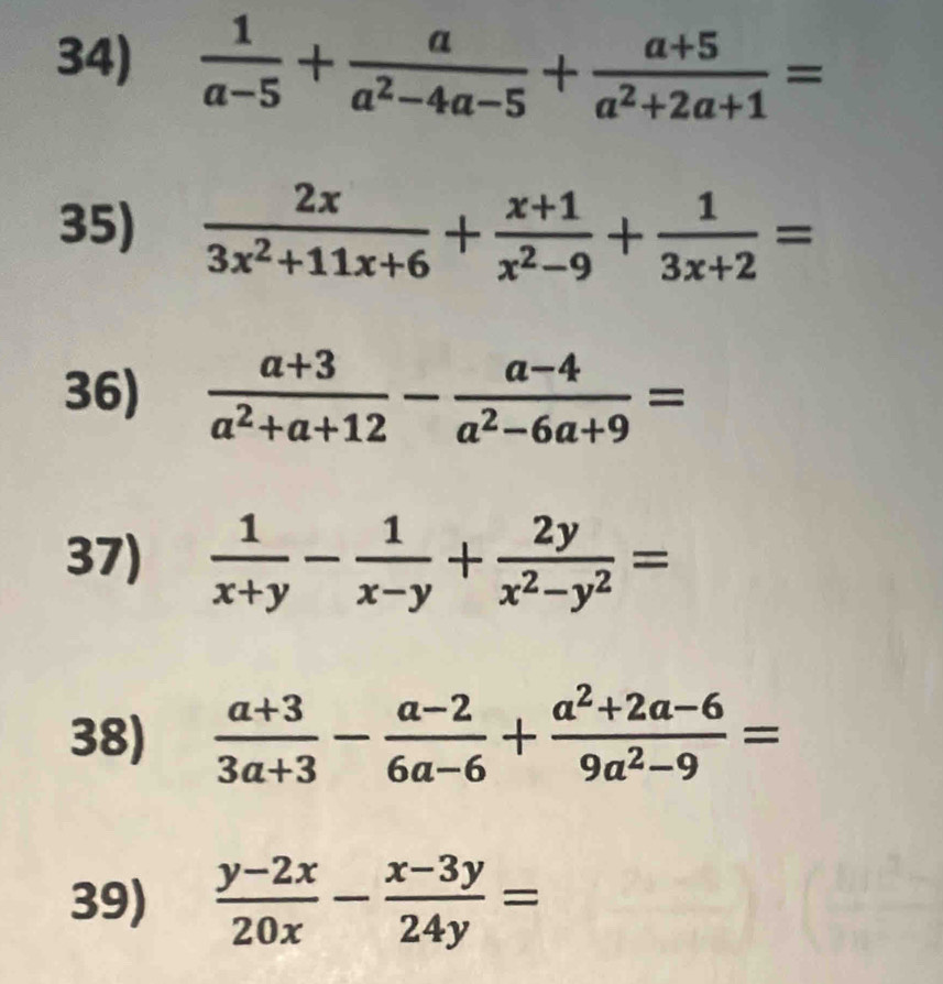  1/a-5 + a/a^2-4a-5 + (a+5)/a^2+2a+1 =
35)  2x/3x^2+11x+6 + (x+1)/x^2-9 + 1/3x+2 =
36)  (a+3)/a^2+a+12 - (a-4)/a^2-6a+9 =
37)  1/x+y - 1/x-y + 2y/x^2-y^2 =
38)  (a+3)/3a+3 - (a-2)/6a-6 + (a^2+2a-6)/9a^2-9 =
39)  (y-2x)/20x - (x-3y)/24y =