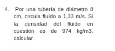 Por una tubería de diámetro 8
cm, circula fluido a 1,33 m/s. Si 
la densidad del fluido en 
cuestión es de 974 kg/m3. 
calcular