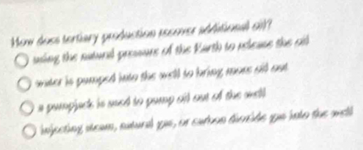 Now does tertiary production recover additional ofl?
uing the naturd premure of the Karth to release the si
unter is pamped into the well to bring mors sill out
a pumpjace is uued to pump sil out of the mst
injecting steam, natural yis, or eurbon divide ipn into the well