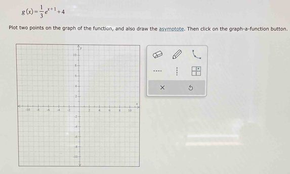 g(x)= 1/3 e^(x+1)+4
Plot two points on the graph of the function, and also draw the asymptote. Then click on the graph-a-function button. 
--- 
×