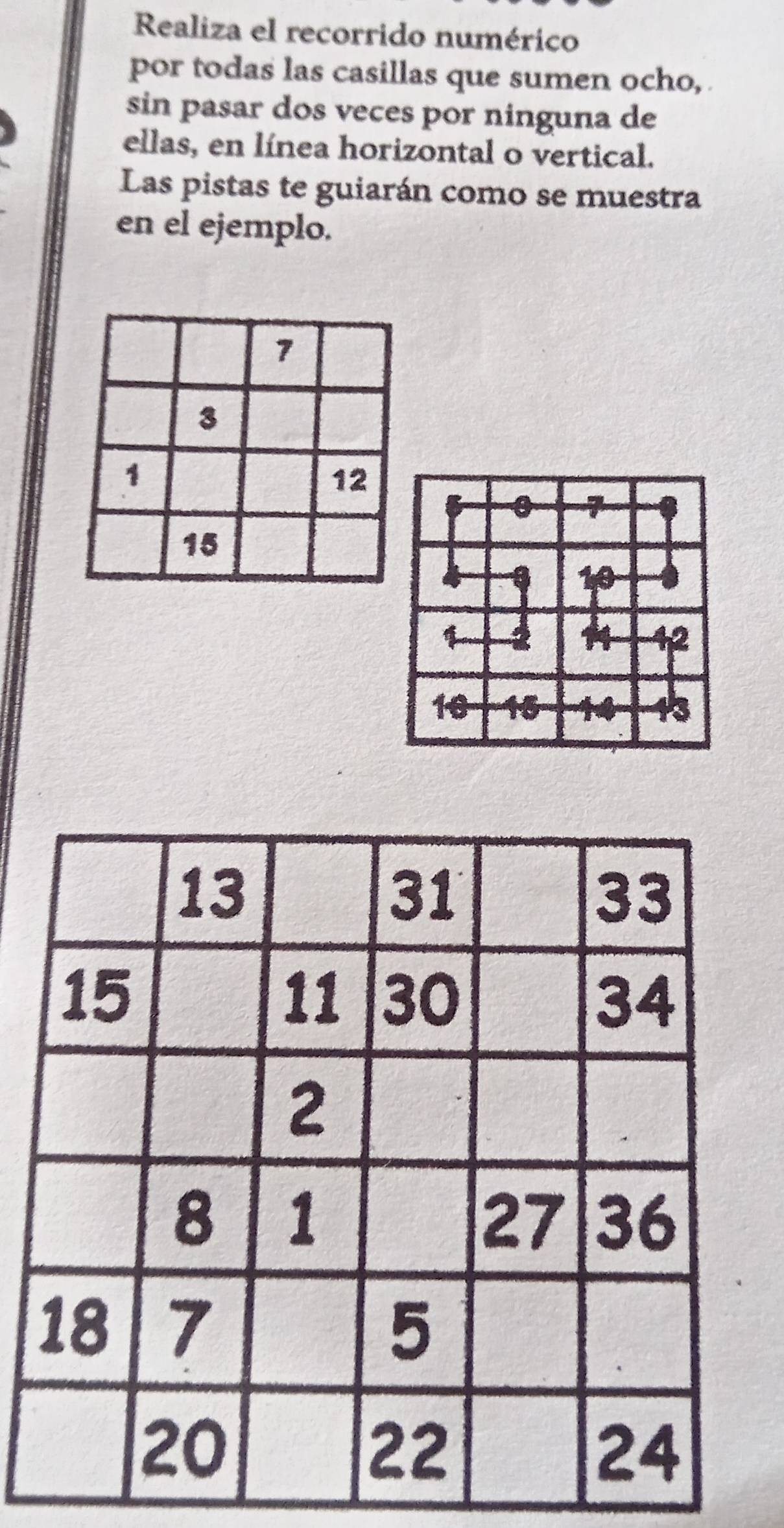 Realiza el recorrido numérico 
por todas las casillas que sumen ocho, 
sin pasar dos veces por ninguna de 
ellas, en línea horizontal o vertical. 
Las pistas te guiarán como se muestra 
en el ejemplo.
7
3
1
12
15