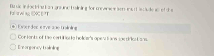 Basic indoctrination ground training for crewmembers must include all of the
following EXCEPT
Extended envelope training
Contents of the certificate holder's operations specifications.
Emergency training