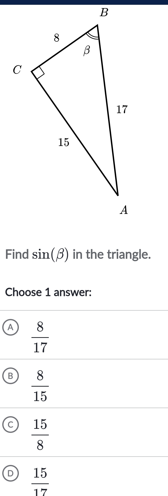 Find sin (beta ) in the triangle.
Choose 1 answer:
A  8/17 
B  8/15 
a  15/8 
D  15/17 