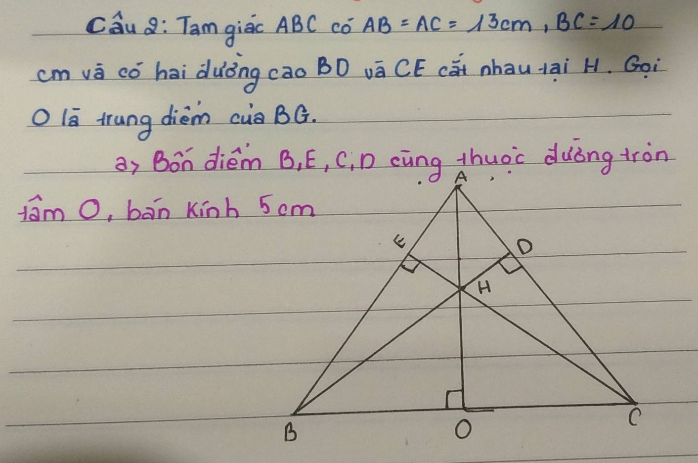 Cau 8: Tam giēc ABC Có AB=AC=13cm, BC=10
cm và có hēi duōng cao BD vā CE cót nhàu ¡āi H. Goi 
O lā trung dièm cu BG. 
fam O, bān kinh 5 cm