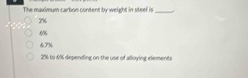 The maximum carbon content by weight in steel is_
2%
U
6.7%
2% to 6% depending on the use of alloying elements