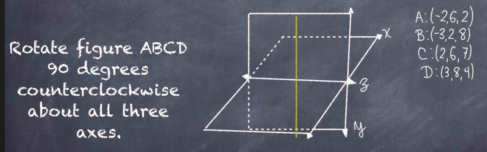 A:(-2,6,2)
B:(-3,2,8)
Rotate figure ABCD
C:(2,6,7)
go degrees D:(3,8,4)
counterclockwise
about all three
axes.