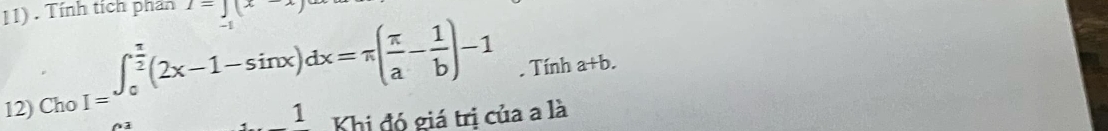 Tính tích phản 1=J(x-
-1
12) Cho I=∈t _0^((frac π)2)(2x-1-sin x)dx=π ( π /a - 1/b )-1. Tính a+b. 
1 Khi đó giá trị của a là