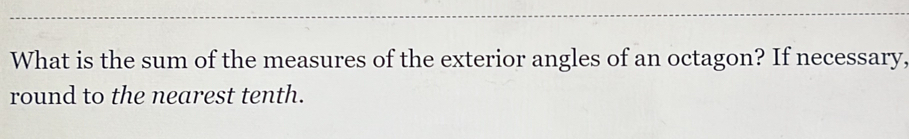 What is the sum of the measures of the exterior angles of an octagon? If necessary, 
round to the nearest tenth.