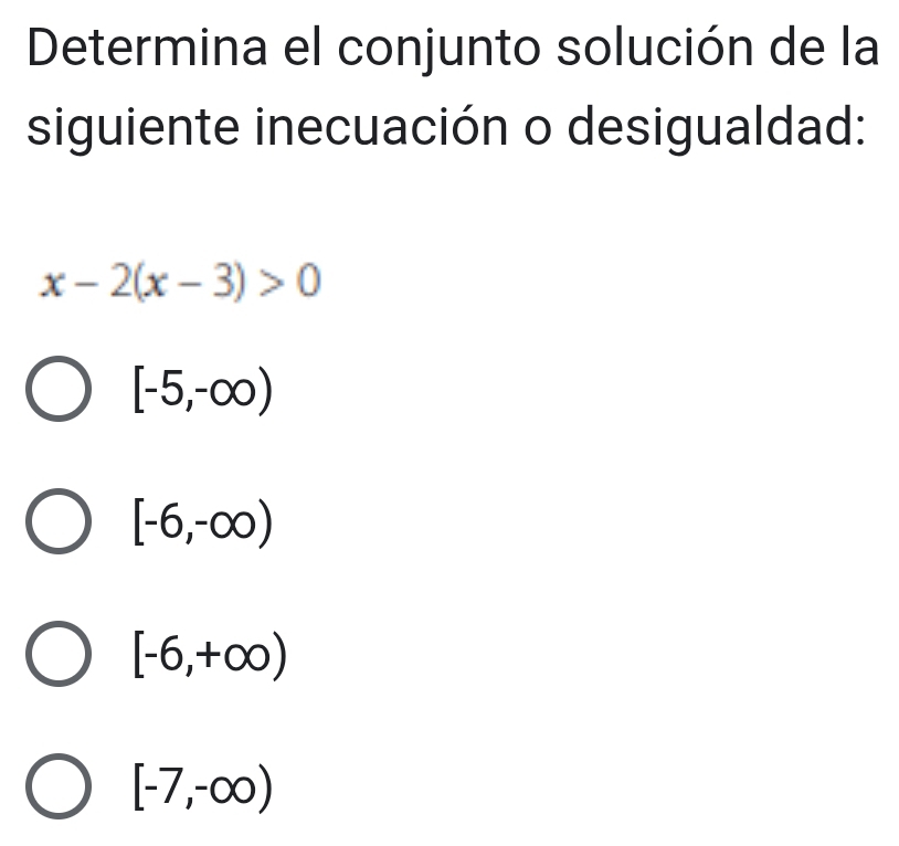 Determina el conjunto solución de la
siguiente inecuación o desigualdad:
x-2(x-3)>0
[-5,-∈fty )
[-6,-∈fty )
[-6,+∈fty )
[-7,-∈fty )