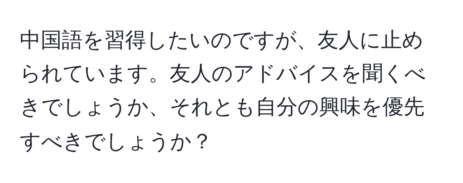 中国語を習得したいのですが、友人に止められています。友人のアドバイスを聞くべきでしょうか、それとも自分の興味を優先すべきでしょうか？