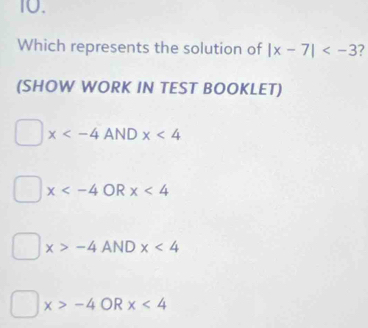 I0.
Which represents the solution of |x-7| 7
(SHOW WORK IN TEST BOOKLET)
x
x OR x<4</tex>
x>-4 AND x<4</tex>
x>-4 OR x<4</tex>