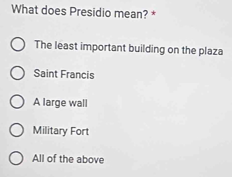 What does Presidio mean? *
The least important building on the plaza
Saint Francis
A large wall
Military Fort
All of the above