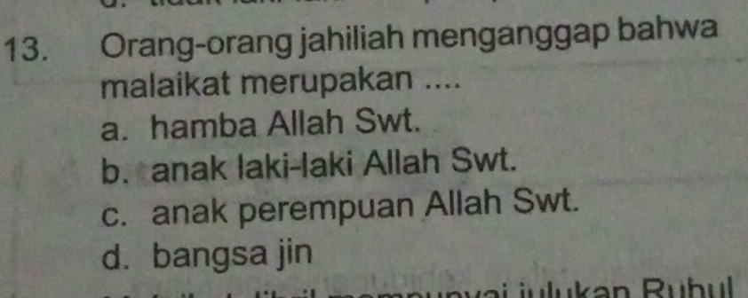 Orang-orang jahiliah menganggap bahwa
malaikat merupakan ....
a. hamba Allah Swt.
b. anak laki-laki Allah Swt.
c. anak perempuan Allah Swt.
d. bangsa jin
a v a i j ulukan Ruh ul