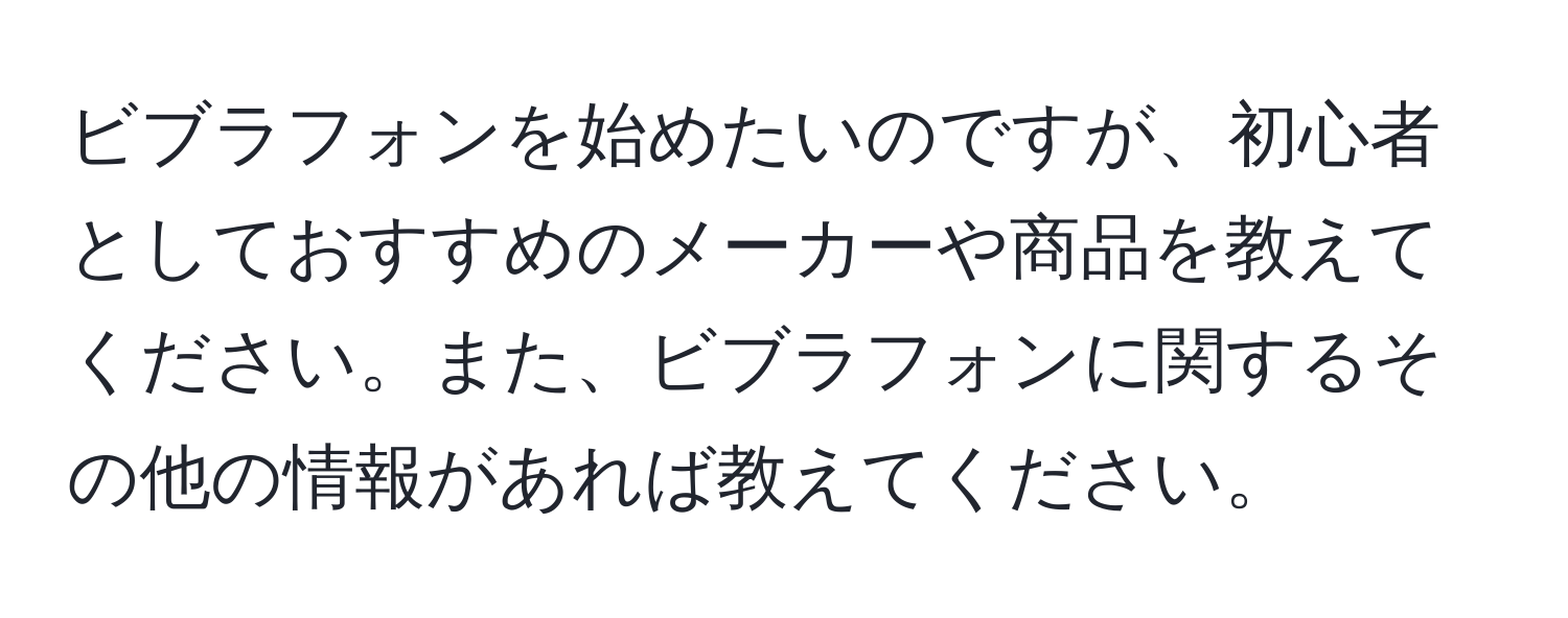 ビブラフォンを始めたいのですが、初心者としておすすめのメーカーや商品を教えてください。また、ビブラフォンに関するその他の情報があれば教えてください。