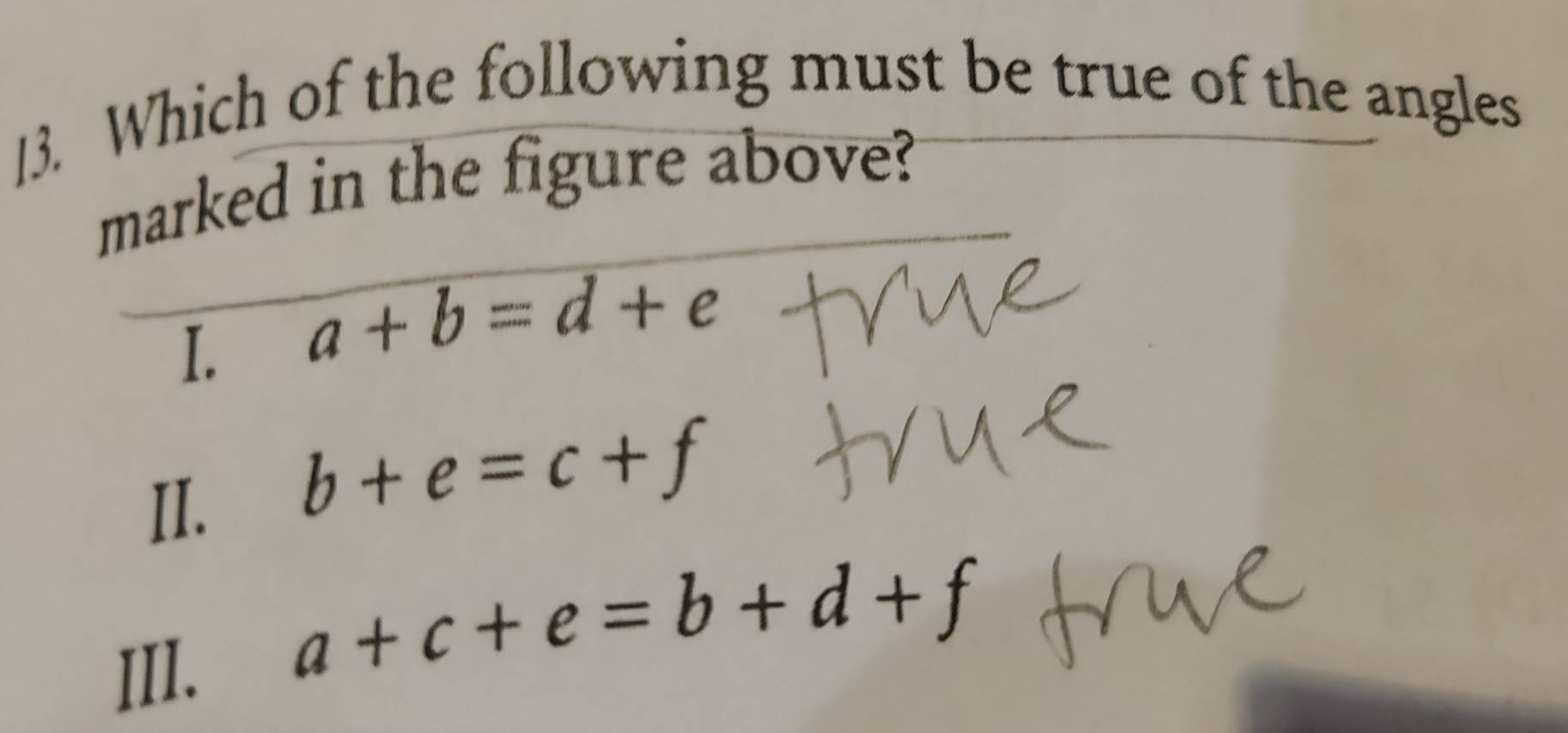 Which of the following must be true of the angles
marked in the figure above?
1. a+b=d+e
II.
b+e=c+f
IIl.
a+c+e=b+d+f