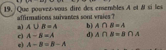 Que pouvez-vous dire des ensembles A et B si les
affirmations suivantes sont vraies ?
a) A∪ B=A b) A∩ B=A
c) A-B=A d) A∩ B=B∩ A
e) A-B=B-A