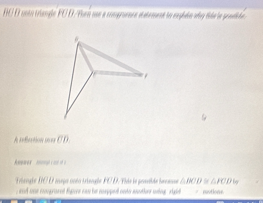 HC D onto tample FC D. Phen use a compraence datement to exouén shy the a poulide . 
A reficction over overline CD
Friangle HC D mays onto triande FCD. This is possitie bscause ∠ BCD≌ ∠ FCD by 
and one congruent figure can be mapped onto another wing rigid motions.