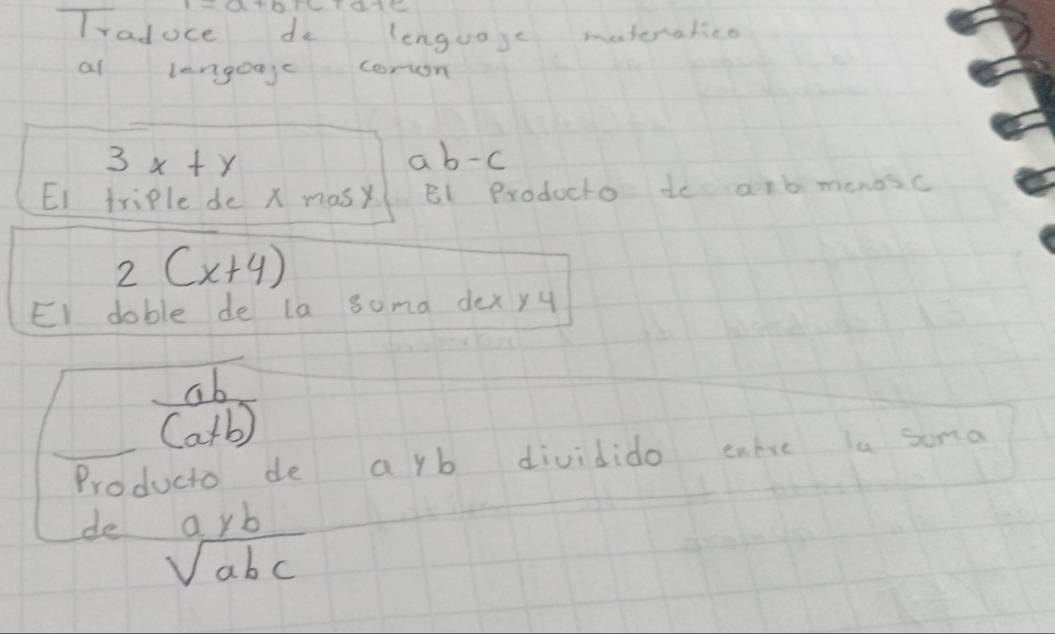 Tradoce do lenguosc matenalico 
al lengoage coron
3x+y
ab-c
EI triple de x masy E1 Producto do arb menosc
2(x+4)
EI doble de la 8oma dexyy
 ab/(a+b) 
Producto de a rb dividido exhre ln soma 
de  ayb/sqrt(abc) 