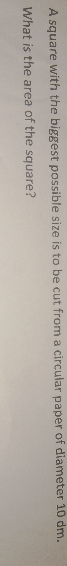 A square with the biggest possible size is to be cut from a circular paper of diameter 10 dm. 
What is the area of the square?