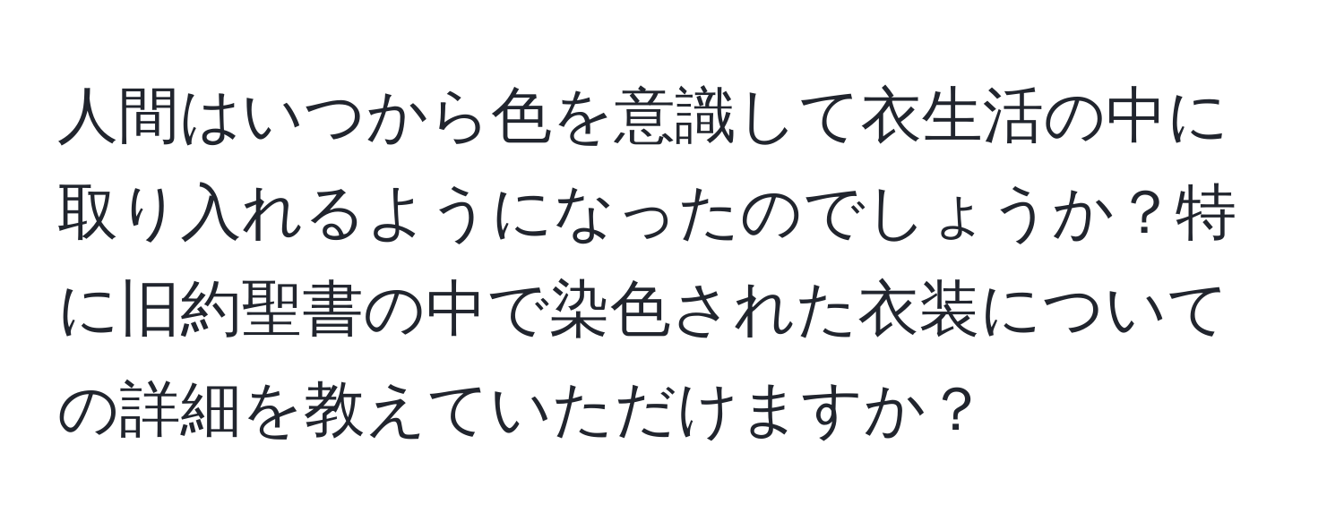 人間はいつから色を意識して衣生活の中に取り入れるようになったのでしょうか？特に旧約聖書の中で染色された衣装についての詳細を教えていただけますか？