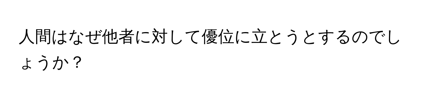 人間はなぜ他者に対して優位に立とうとするのでしょうか？