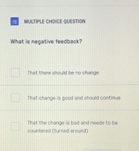 QUESTION
What is negative feedback?
That there should be no change
That change is good and should continue
That the change is bad and needs to be
countered (turned around)