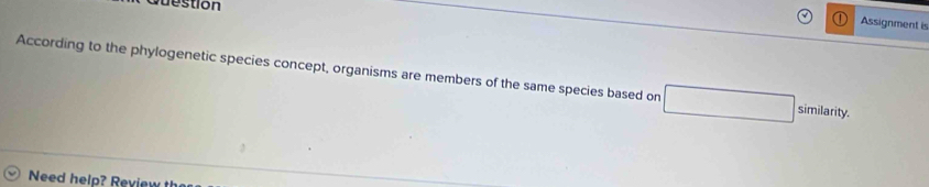 duestion 
Assignment is 
According to the phylogenetic species concept, organisms are members of the same species based on similarity. 
Need help? Review th