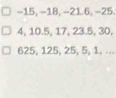 −15, −18, −21. 6, −25.
4, 10.5, 17, 23.5, 30,
625, 125, 25, 5, 1, ...