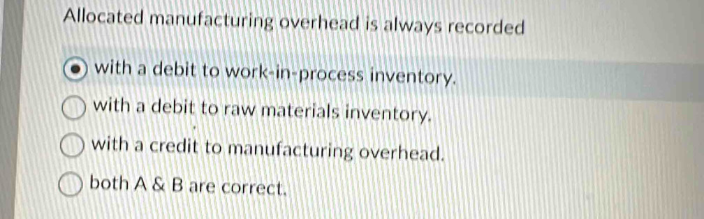 Allocated manufacturing overhead is always recorded
with a debit to work-in-process inventory.
with a debit to raw materials inventory.
with a credit to manufacturing overhead.
both A & B are correct.