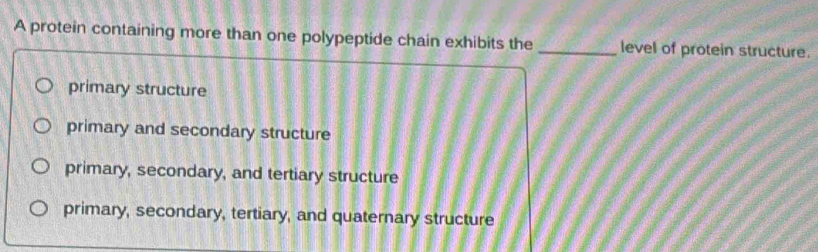 A protein containing more than one polypeptide chain exhibits the _level of protein structure.
primary structure
primary and secondary structure
primary, secondary, and tertiary structure
primary, secondary, tertiary, and quaternary structure